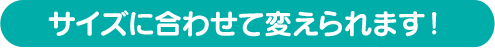 サイズに合わせて変えられます！
