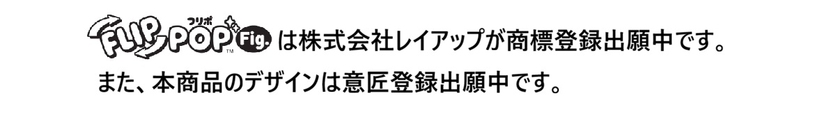 「フリポ／FLIP POP」は株式会社レイアップが商標登録出願中です。また、本商品のデザインは意匠登録出願中です。
